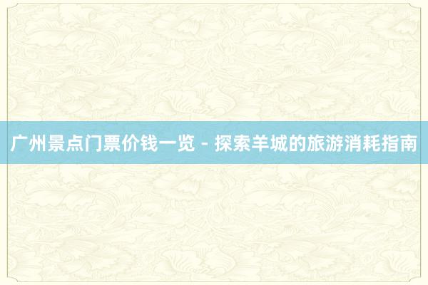 广州景点门票价钱一览 - 探索羊城的旅游消耗指南
