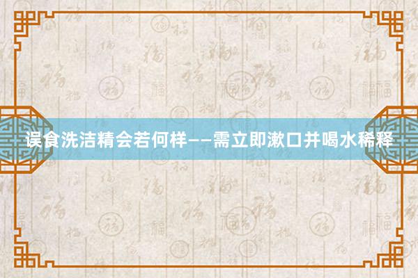 误食洗洁精会若何样——需立即漱口并喝水稀释
