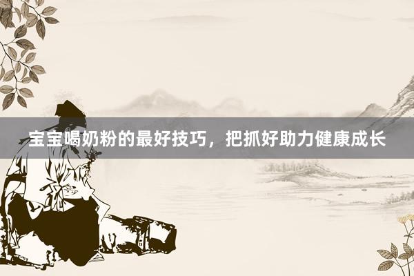 宝宝喝奶粉的最好技巧，把抓好助力健康成长