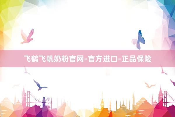 飞鹤飞帆奶粉官网-官方进口-正品保险
