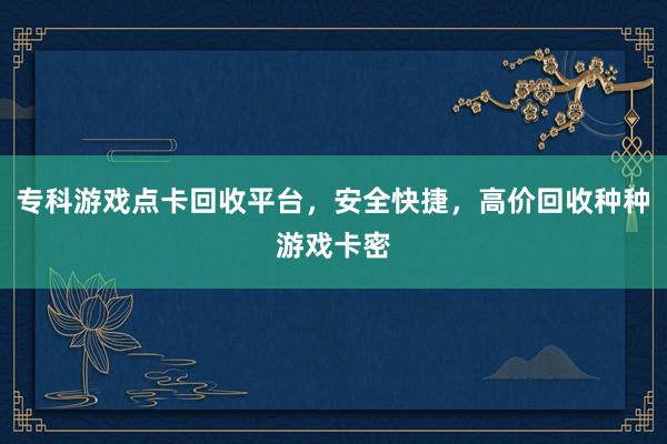 专科游戏点卡回收平台，安全快捷，高价回收种种游戏卡密
