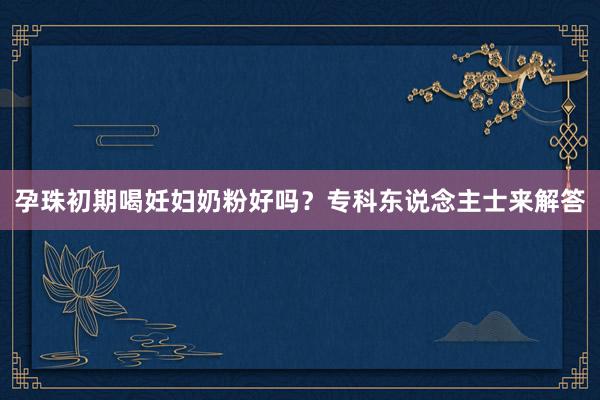 孕珠初期喝妊妇奶粉好吗？专科东说念主士来解答