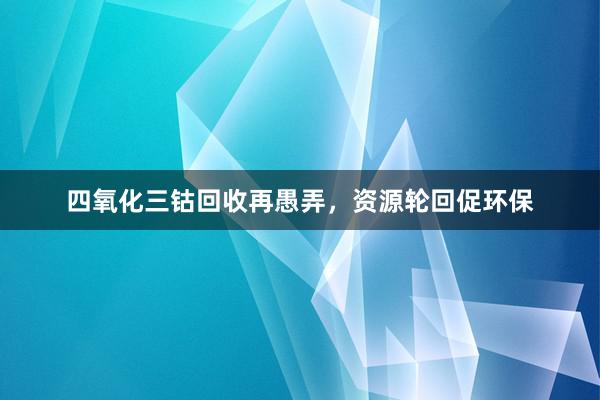 四氧化三钴回收再愚弄，资源轮回促环保
