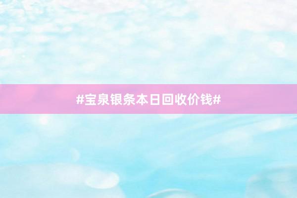 #宝泉银条本日回收价钱#