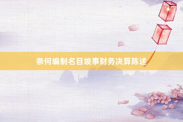 奈何编制名目竣事财务决算陈述