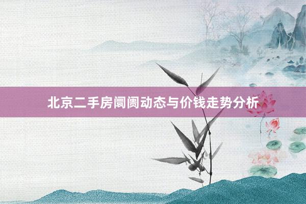 北京二手房阛阓动态与价钱走势分析