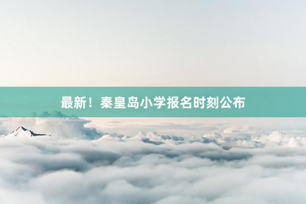 最新！秦皇岛小学报名时刻公布