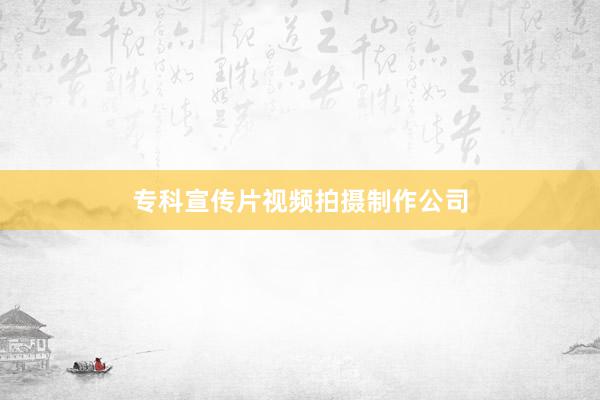 专科宣传片视频拍摄制作公司