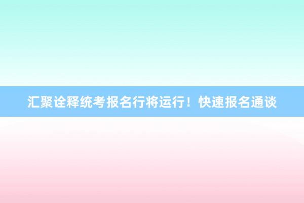 汇聚诠释统考报名行将运行！快速报名通谈