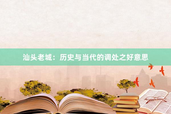 汕头老城：历史与当代的调处之好意思