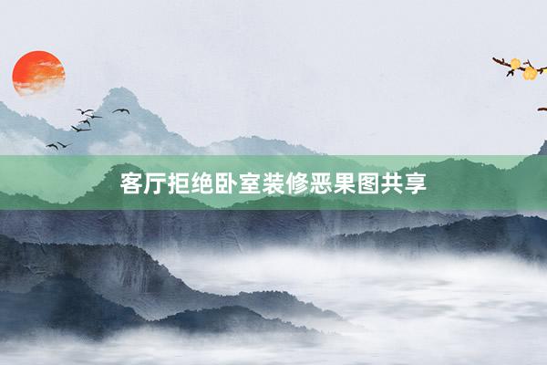 客厅拒绝卧室装修恶果图共享