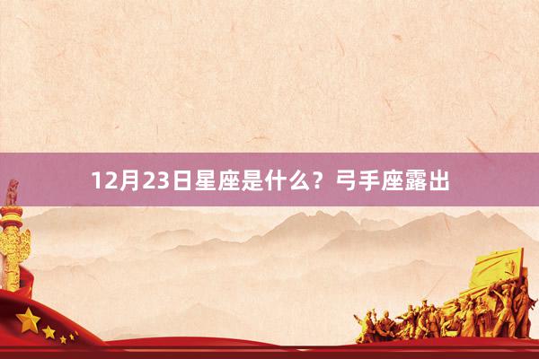 12月23日星座是什么？弓手座露出