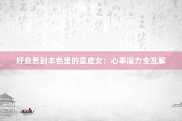 好意思到本色里的星座女：心事魔力全瓦解