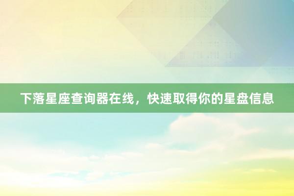 下落星座查询器在线，快速取得你的星盘信息