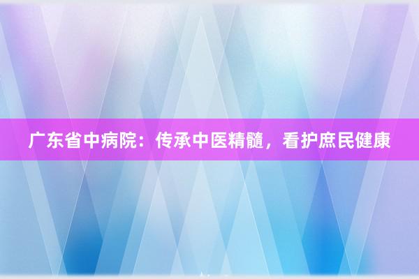 广东省中病院：传承中医精髓，看护庶民健康