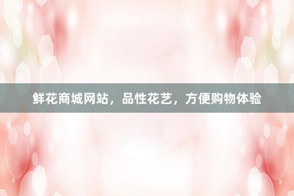 鲜花商城网站，品性花艺，方便购物体验
