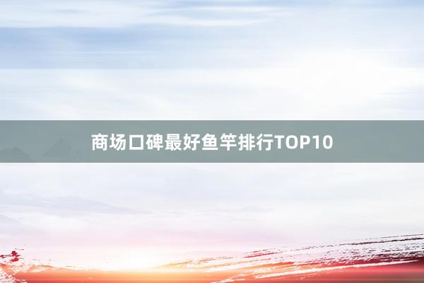 商场口碑最好鱼竿排行TOP10